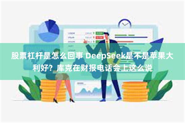 股票杠杆是怎么回事 DeepSeek是不是苹果大利好？库克在财报电话会上这么说