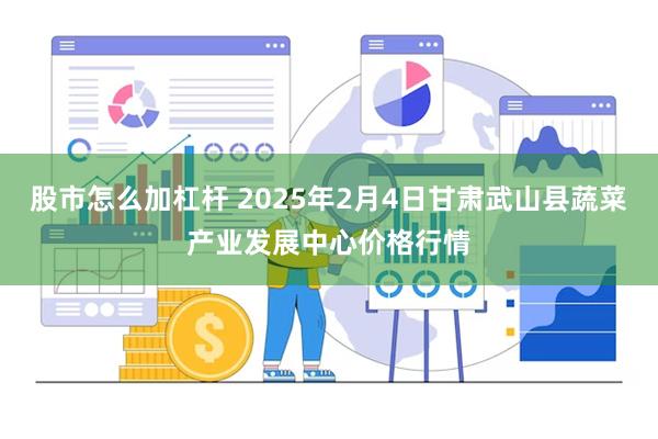 股市怎么加杠杆 2025年2月4日甘肃武山县蔬菜产业发展中心价格行情