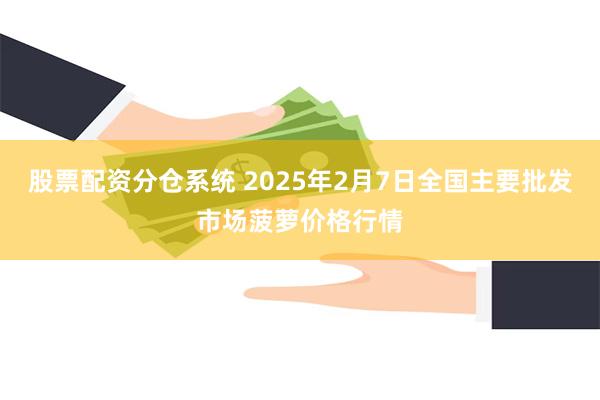 股票配资分仓系统 2025年2月7日全国主要批发市场菠萝价格行情