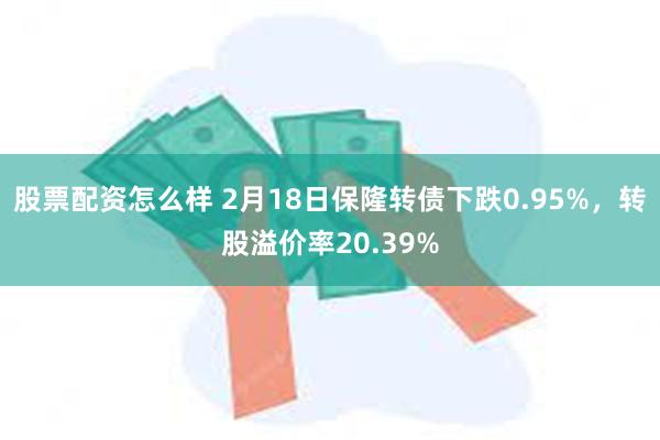 股票配资怎么样 2月18日保隆转债下跌0.95%，转股溢价率20.39%