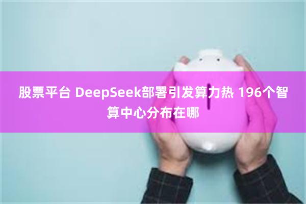 股票平台 DeepSeek部署引发算力热 196个智算中心分布在哪