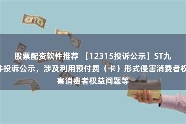 股票配资软件推荐 【12315投诉公示】ST九芝新增2件投诉公示，涉及利用预付费（卡）形式侵害消费者权益问题等