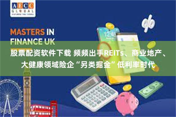 股票配资软件下载 频频出手REITs、商业地产、大健康领域险企“另类掘金”低利率时代