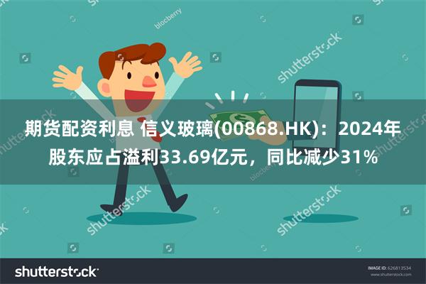 期货配资利息 信义玻璃(00868.HK)：2024年股东应占溢利33.69亿元，同比减少31%